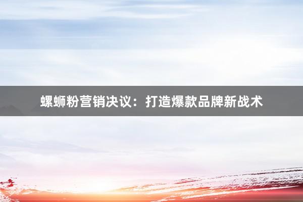 螺蛳粉营销决议：打造爆款品牌新战术